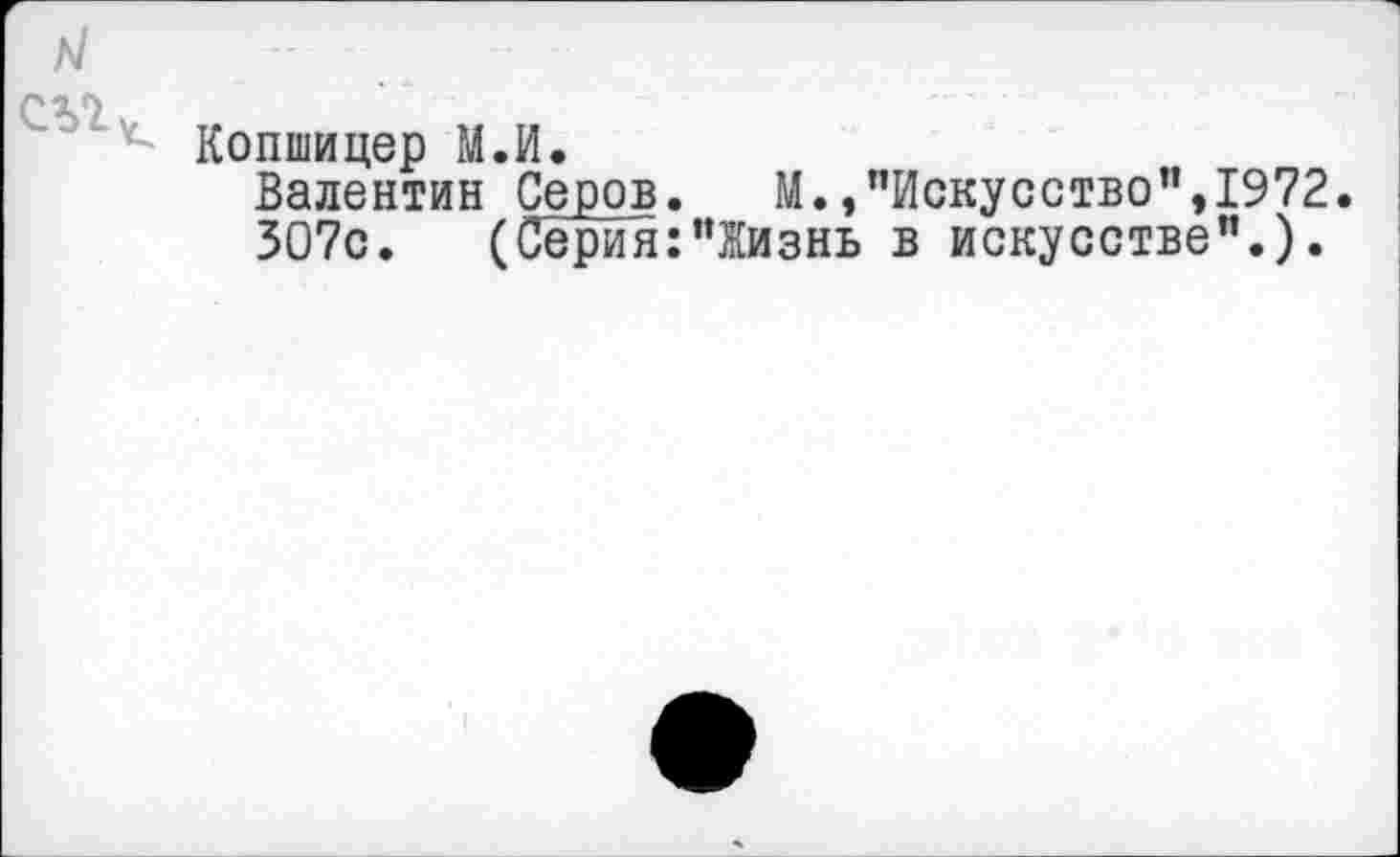 ﻿Копиицер М.И.
Валентин Серов. М.,"Искусство",1972.
ЗО7с. (Серия:"Жизнь в искусстве".).